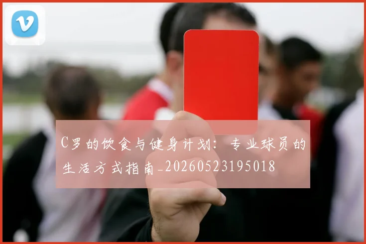 C罗的饮食与健身计划:专业球员的生活方式指南_20260523195018