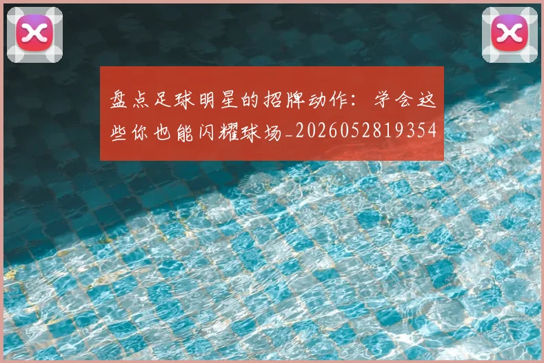 盘点足球明星的招牌动作:学会这些你也能闪耀球场_20260528193547