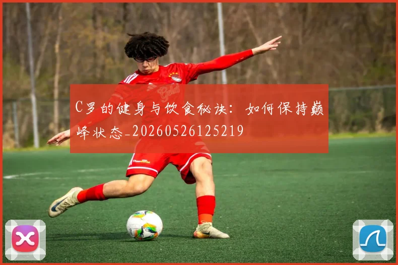 C罗的健身与饮食秘诀：如何保持巅峰状态_20260526125219