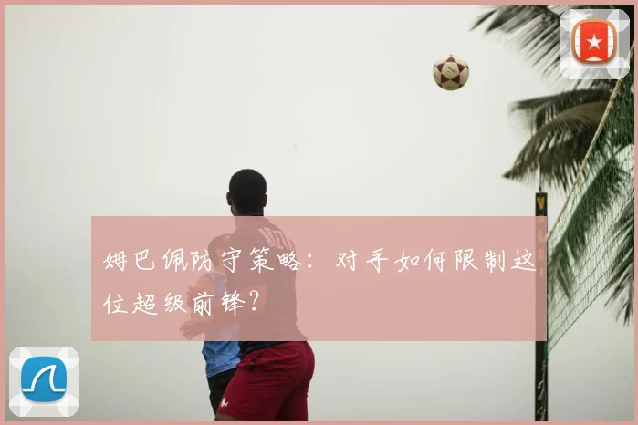姆巴佩防守策略:对手如何限制这位超级前锋?