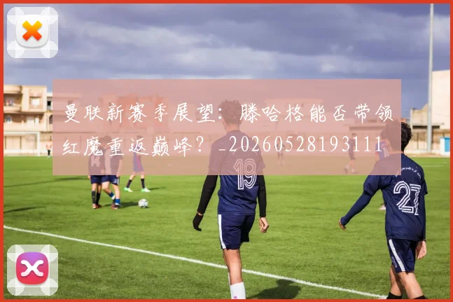 曼联新赛季展望：滕哈格能否带领红魔重返巅峰？_20260528193111