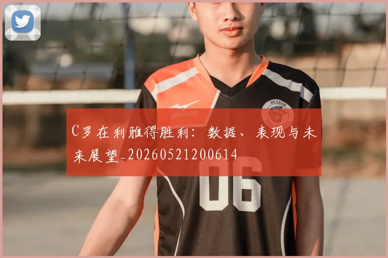 C罗在利雅得胜利:数据、表现与未来展望_20260521200614