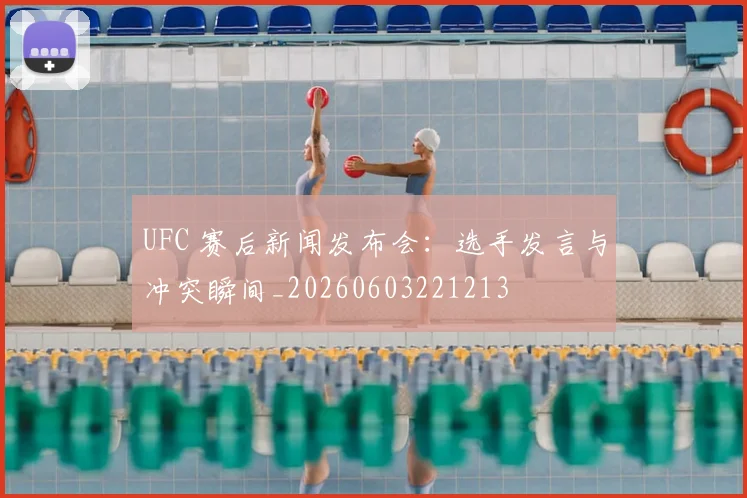UFC 赛后新闻发布会：选手发言与冲突瞬间_20260603221213