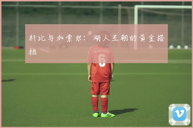 科比与加索尔:湖人王朝的黄金搭档