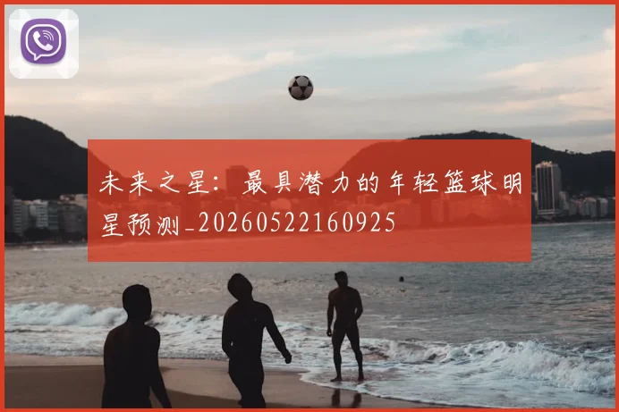未来之星:最具潜力的年轻篮球明星预测_20260522160925
