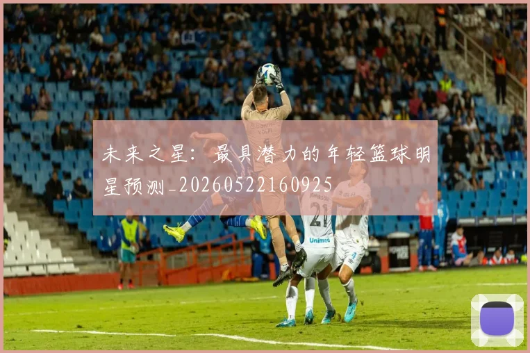 未来之星:最具潜力的年轻篮球明星预测_20260522160925