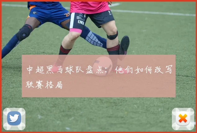 中超黑马球队盘点:他们如何改写联赛格局