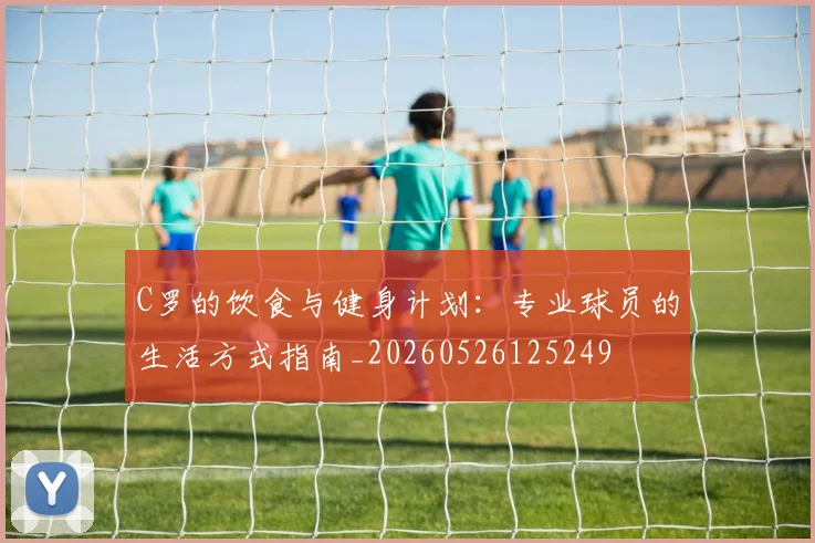 C罗的饮食与健身计划：专业球员的生活方式指南_20260526125249