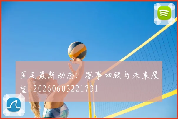 国足最新动态:赛事回顾与未来展望_20260603221731