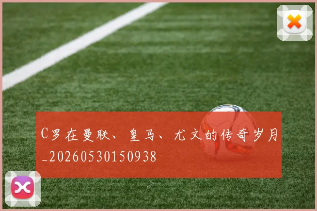 C罗在曼联、皇马、尤文的传奇岁月_20260530150938