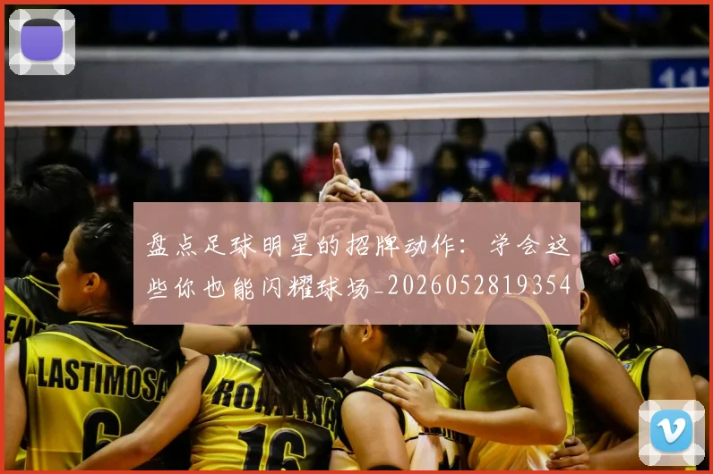 盘点足球明星的招牌动作：学会这些你也能闪耀球场_20260528193547