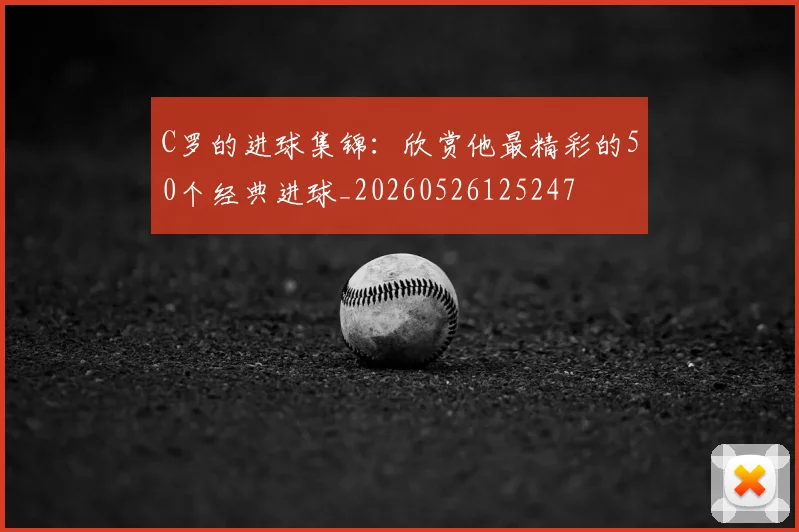 C罗的进球集锦：欣赏他最精彩的50个经典进球_20260526125247
